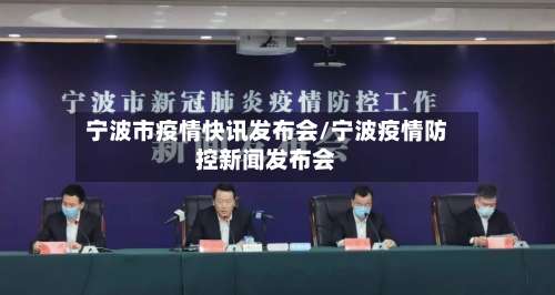 宁波市疫情快讯发布会/宁波疫情防控新闻发布会-第1张图片