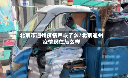 北京市通州疫情严峻了么/北京通州疫情现在怎么样-第1张图片