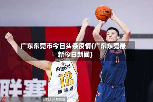 广东东莞市今日头条疫情(广东东莞最新今日新闻)-第2张图片