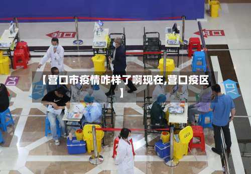 【营口市疫情咋样了啊现在,营口疫区】-第1张图片