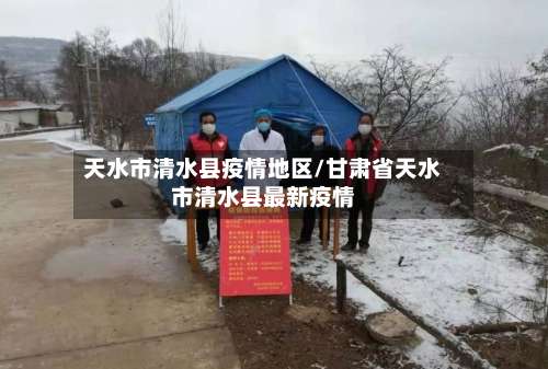 天水市清水县疫情地区/甘肃省天水市清水县最新疫情-第1张图片