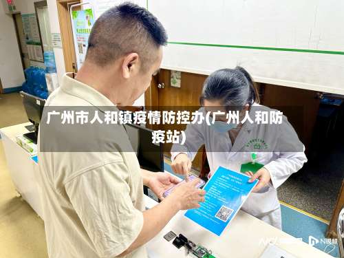 广州市人和镇疫情防控办(广州人和防疫站)-第1张图片