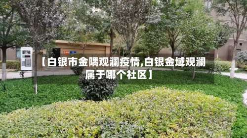 【白银市金隅观澜疫情,白银金域观澜属于哪个社区】-第3张图片