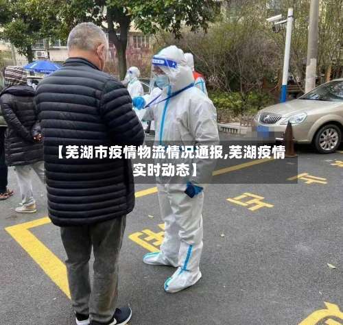 【芜湖市疫情物流情况通报,芜湖疫情实时动态】-第1张图片