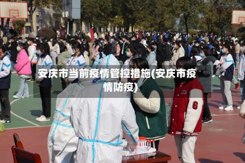 安庆市当前疫情管控措施(安庆市疫情防疫)-第1张图片