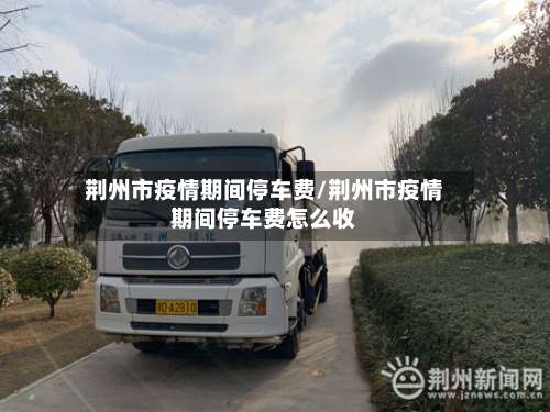 荆州市疫情期间停车费/荆州市疫情期间停车费怎么收-第2张图片