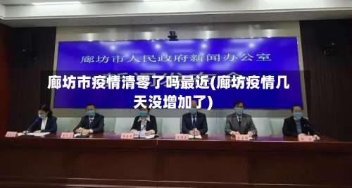 廊坊市疫情清零了吗最近(廊坊疫情几天没增加了)-第2张图片