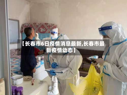 【长春市6日疫情消息最新,长春市最新疫情动态】-第1张图片