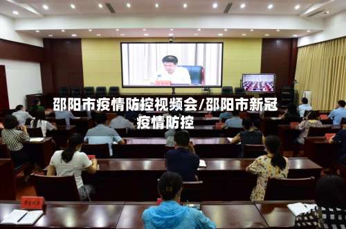 邵阳市疫情防控视频会/邵阳市新冠疫情防控-第1张图片