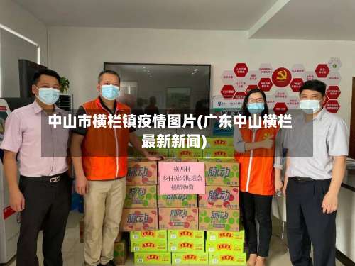 中山市横栏镇疫情图片(广东中山横栏最新新闻)-第2张图片