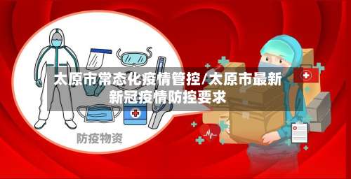 太原市常态化疫情管控/太原市最新新冠疫情防控要求-第1张图片
