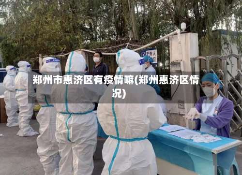 郑州市惠济区有疫情嘛(郑州惠济区情况)-第1张图片