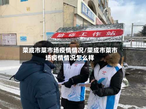 荣成市菜市场疫情情况/荣成市菜市场疫情情况怎么样-第1张图片