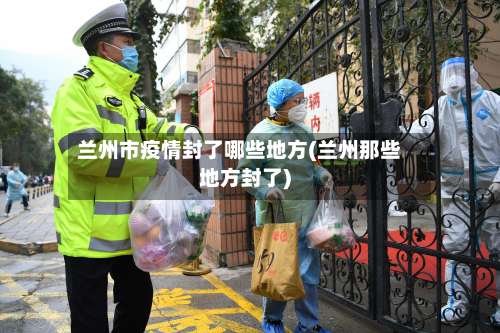 兰州市疫情封了哪些地方(兰州那些地方封了)-第1张图片