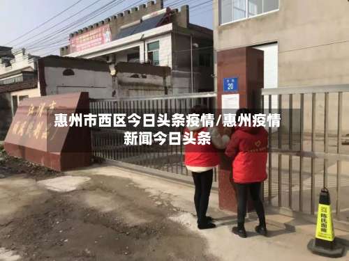 惠州市西区今日头条疫情/惠州疫情新闻今日头条-第1张图片