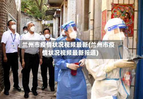 兰州市疫情状况视频最新(兰州市疫情状况视频最新报道)-第1张图片