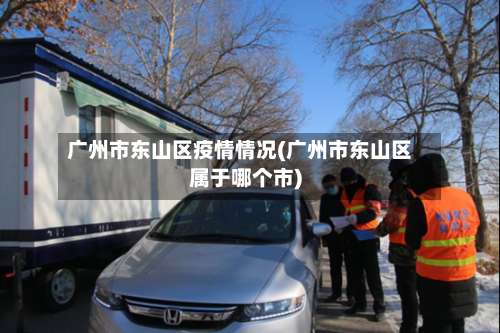 广州市东山区疫情情况(广州市东山区属于哪个市)-第2张图片