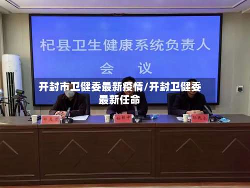 开封市卫健委最新疫情/开封卫健委最新任命-第1张图片