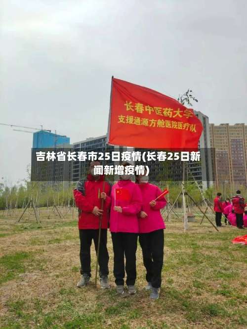 吉林省长春市25日疫情(长春25日新闻新增疫情)-第1张图片
