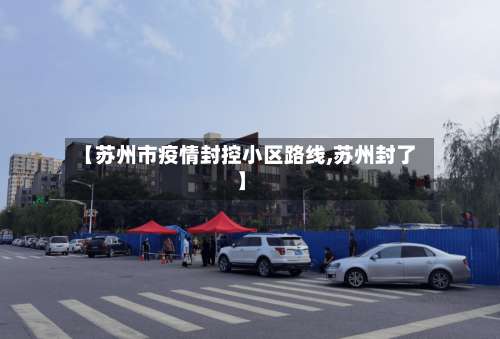 【苏州市疫情封控小区路线,苏州封了】-第3张图片