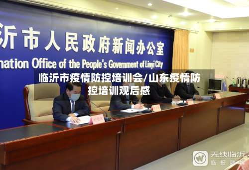 临沂市疫情防控培训会/山东疫情防控培训观后感-第3张图片