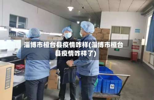 淄博市桓台县疫情咋样(淄博市桓台县疫情咋样了)-第1张图片