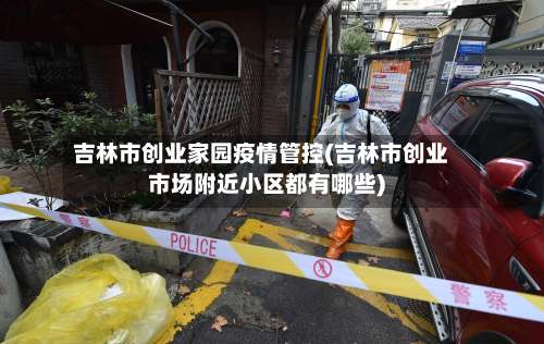 吉林市创业家园疫情管控(吉林市创业市场附近小区都有哪些)-第3张图片
