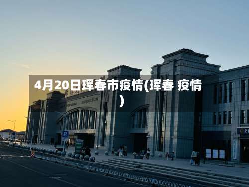 4月20日珲春市疫情(珲春 疫情)-第1张图片