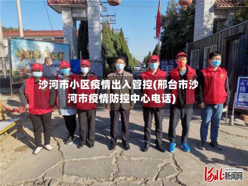 沙河市小区疫情出入管控(邢台市沙河市疫情防控中心电话)-第1张图片