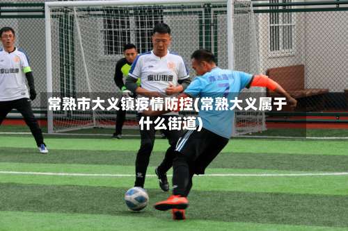 常熟市大义镇疫情防控(常熟大义属于什么街道)-第1张图片