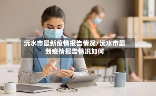 沅水市最新疫情报告情况/沅水市最新疫情报告情况如何-第2张图片