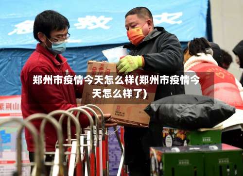 郑州市疫情今天怎么样(郑州市疫情今天怎么样了)-第1张图片