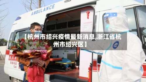【杭州市绍兴疫情最新消息,浙江省杭州市绍兴区】-第1张图片