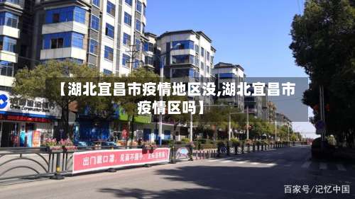 【湖北宜昌市疫情地区没,湖北宜昌市疫情区吗】-第2张图片