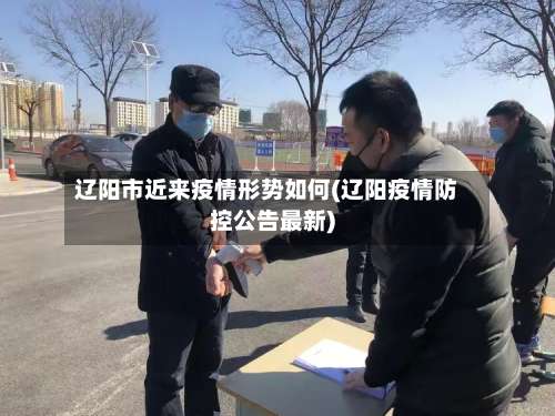 辽阳市近来疫情形势如何(辽阳疫情防控公告最新)-第1张图片