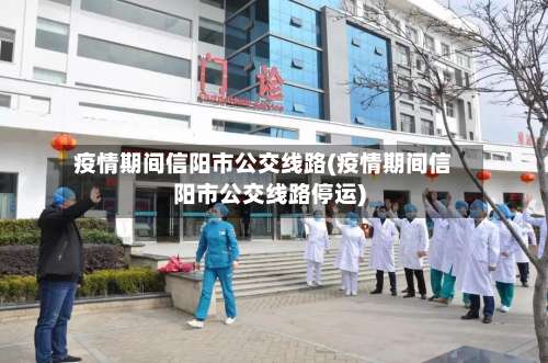 疫情期间信阳市公交线路(疫情期间信阳市公交线路停运)-第1张图片