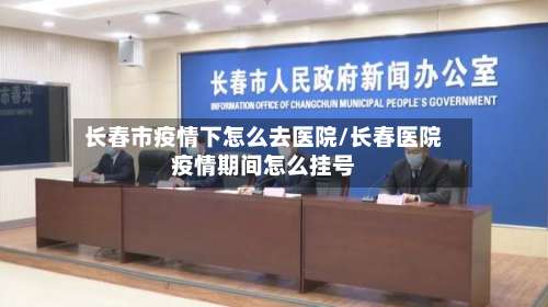 长春市疫情下怎么去医院/长春医院疫情期间怎么挂号-第2张图片
