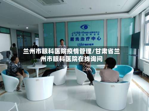 兰州市眼科医院疫情管理/甘肃省兰州市眼科医院在线询问-第1张图片