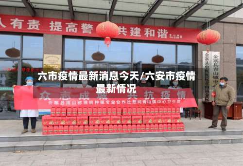 六市疫情最新消息今天/六安市疫情最新情况-第3张图片