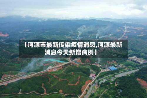 【河源市最新传染疫情消息,河源最新消息今天新增病例】-第1张图片