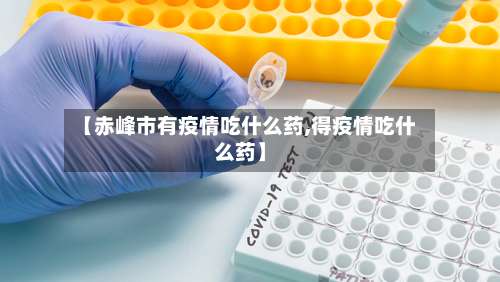 【赤峰市有疫情吃什么药,得疫情吃什么药】-第1张图片