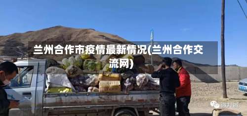 兰州合作市疫情最新情况(兰州合作交流网)-第1张图片