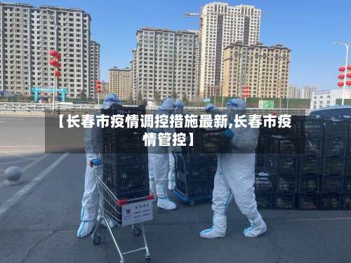 【长春市疫情调控措施最新,长春市疫情管控】-第2张图片