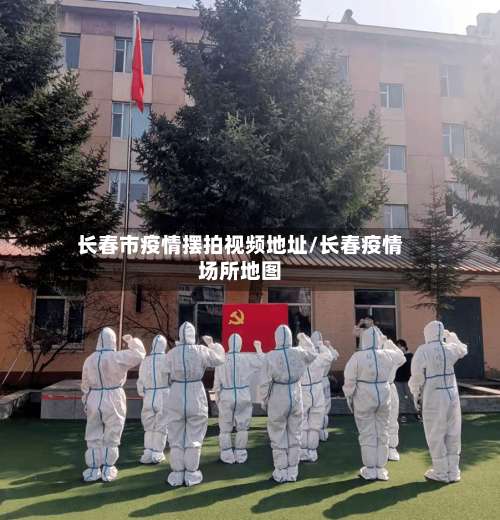 长春市疫情摆拍视频地址/长春疫情场所地图-第3张图片