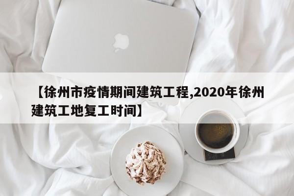 【徐州市疫情期间建筑工程,2020年徐州建筑工地复工时间】