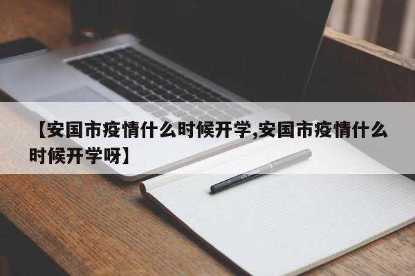 【安国市疫情什么时候开学,安国市疫情什么时候开学呀】