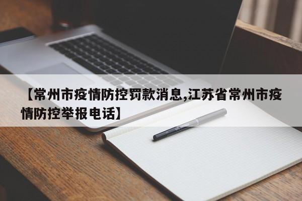【常州市疫情防控罚款消息,江苏省常州市疫情防控举报电话】