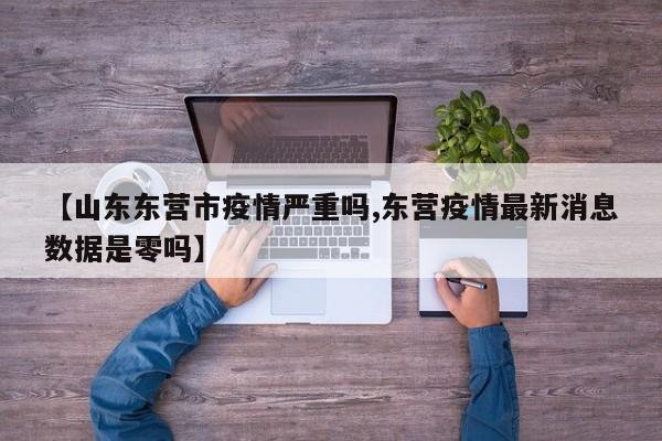 【山东东营市疫情严重吗,东营疫情最新消息数据是零吗】