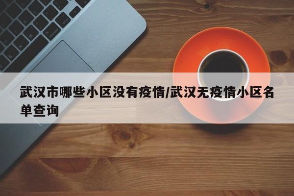 武汉市哪些小区没有疫情/武汉无疫情小区名单查询