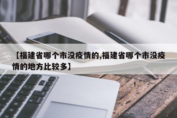 【福建省哪个市没疫情的,福建省哪个市没疫情的地方比较多】